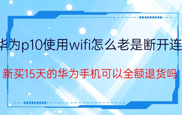 华为p10使用wifi怎么老是断开连接 新买15天的华为手机可以全额退货吗？